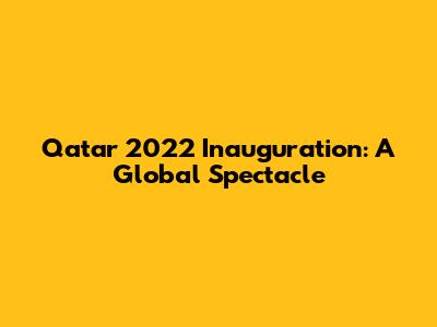 Qatar 2022 Inauguration: A Global Spectacle