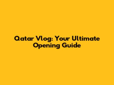 Qatar Vlog: Your Ultimate Opening Guide