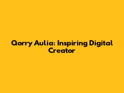 Qorry Aulia: Inspiring Digital Creator