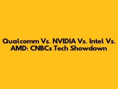 Qualcomm Vs. NVIDIA Vs. Intel Vs. AMD: CNBC's Tech Showdown