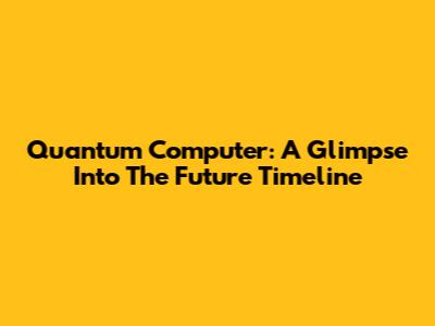 Quantum Computer: A Glimpse Into The Future Timeline