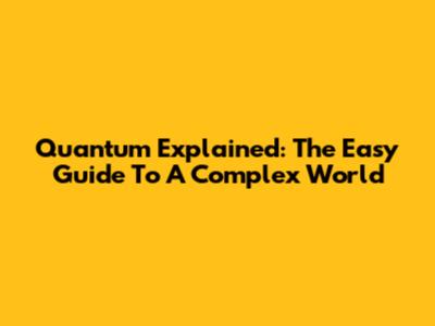 Quantum Explained: The Easy Guide To A Complex World