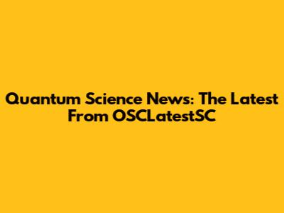 Quantum Science News: The Latest From OSCLatestSC