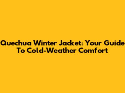 Quechua Winter Jacket: Your Guide To Cold-Weather Comfort