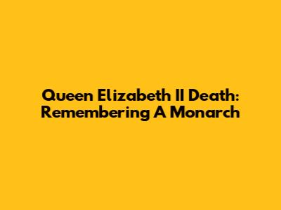 Queen Elizabeth II Death: Remembering A Monarch