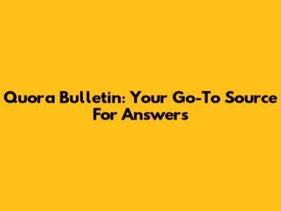 Quora Bulletin: Your Go-To Source For Answers