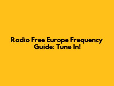 Radio Free Europe Frequency Guide: Tune In!