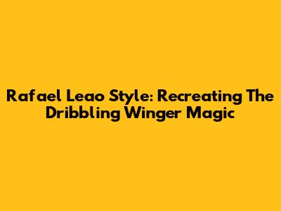 Rafael Leao Style: Recreating The Dribbling Winger Magic