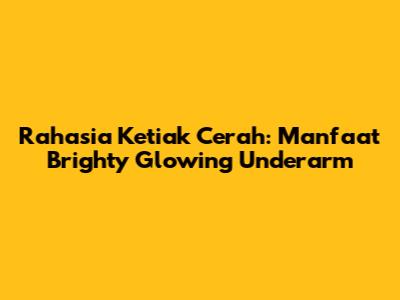 Rahasia Ketiak Cerah: Manfaat Brighty Glowing Underarm