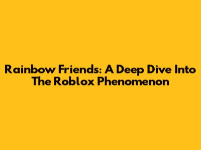 Rainbow Friends: A Deep Dive Into The Roblox Phenomenon