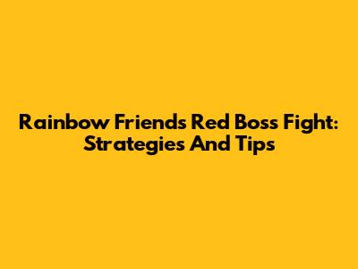Rainbow Friends Red Boss Fight: Strategies And Tips