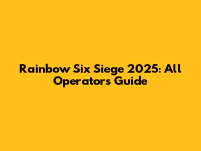 Rainbow Six Siege 2025: All Operators Guide