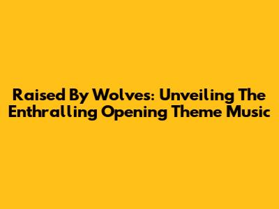 Raised By Wolves: Unveiling The Enthralling Opening Theme Music