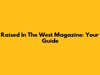 Raised In The West Magazine: Your Guide