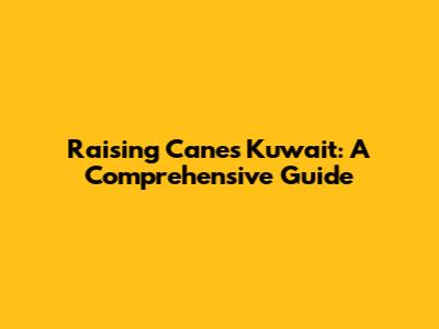 Raising Cane's Kuwait: A Comprehensive Guide