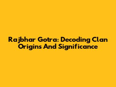 Rajbhar Gotra: Decoding Clan Origins And Significance