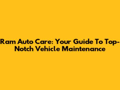 Ram Auto Care: Your Guide To Top-Notch Vehicle Maintenance