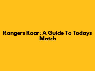 Rangers' Roar: A Guide To Today's Match