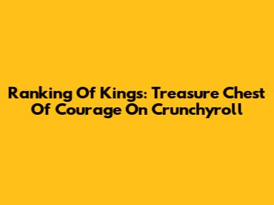 Ranking Of Kings: Treasure Chest Of Courage On Crunchyroll