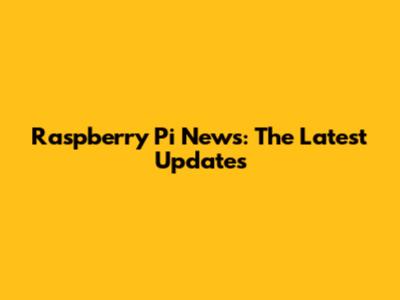 Raspberry Pi News: The Latest Updates