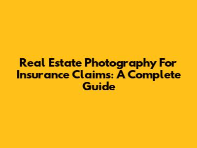 Real Estate Photography For Insurance Claims: A Complete Guide