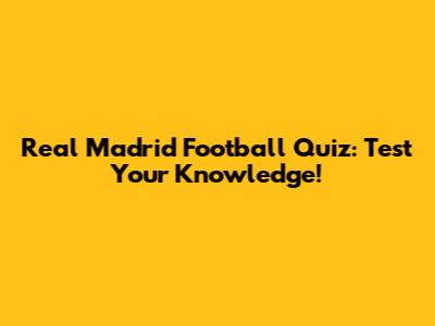 Real Madrid Football Quiz: Test Your Knowledge!