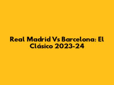 Real Madrid Vs Barcelona: El Clásico 2023-24