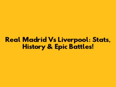 Real Madrid Vs Liverpool: Stats, History & Epic Battles!