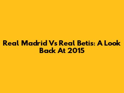 Real Madrid Vs Real Betis: A Look Back At 2015