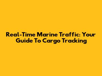Real-Time Marine Traffic: Your Guide To Cargo Tracking