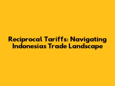 Reciprocal Tariffs: Navigating Indonesia's Trade Landscape
