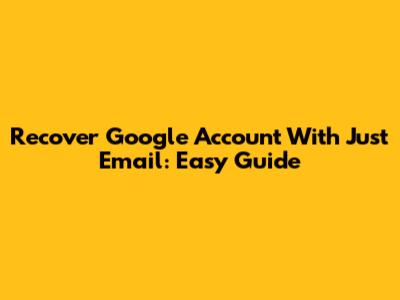 Recover Google Account With Just Email: Easy Guide