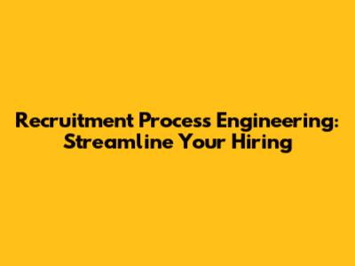 Recruitment Process Engineering: Streamline Your Hiring