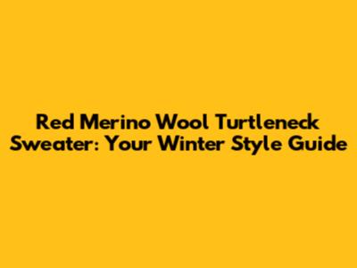 Red Merino Wool Turtleneck Sweater: Your Winter Style Guide