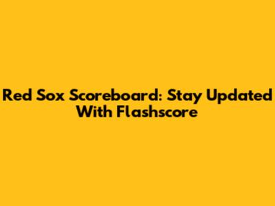 Red Sox Scoreboard: Stay Updated With Flashscore