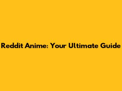 Reddit Anime: Your Ultimate Guide
