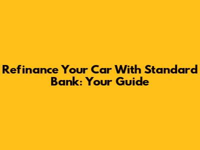 Refinance Your Car With Standard Bank: Your Guide