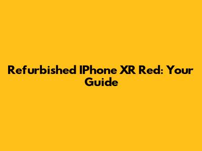 Refurbished IPhone XR Red: Your Guide