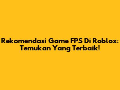 Rekomendasi Game FPS Di Roblox: Temukan Yang Terbaik!