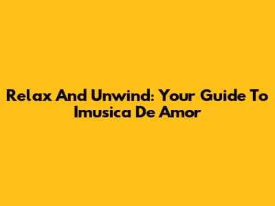 Relax And Unwind: Your Guide To Imusica De Amor