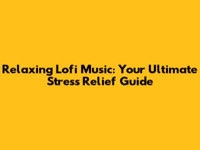Relaxing Lofi Music: Your Ultimate Stress Relief Guide