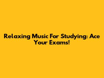 Relaxing Music For Studying: Ace Your Exams!