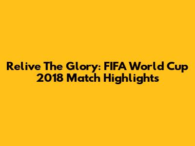 Relive The Glory: FIFA World Cup 2018 Match Highlights