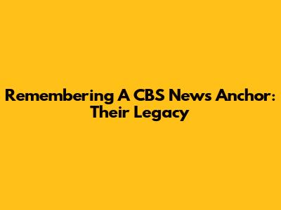 Remembering A CBS News Anchor: Their Legacy