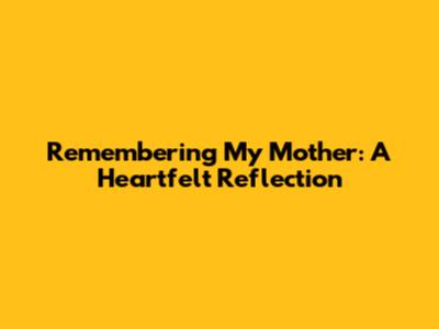 Remembering My Mother: A Heartfelt Reflection