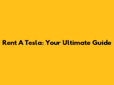 Rent A Tesla: Your Ultimate Guide