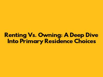 Renting Vs. Owning: A Deep Dive Into Primary Residence Choices