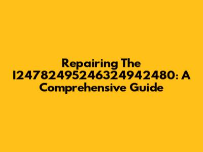 Repairing The I24782495246324942480: A Comprehensive Guide