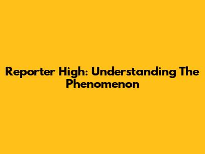Reporter High: Understanding The Phenomenon