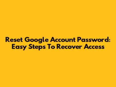 Reset Google Account Password: Easy Steps To Recover Access